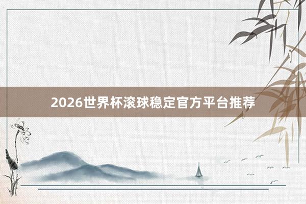 2026世界杯滚球稳定官方平台推荐