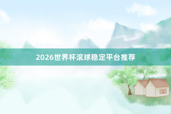 2026世界杯滚球稳定平台推荐
