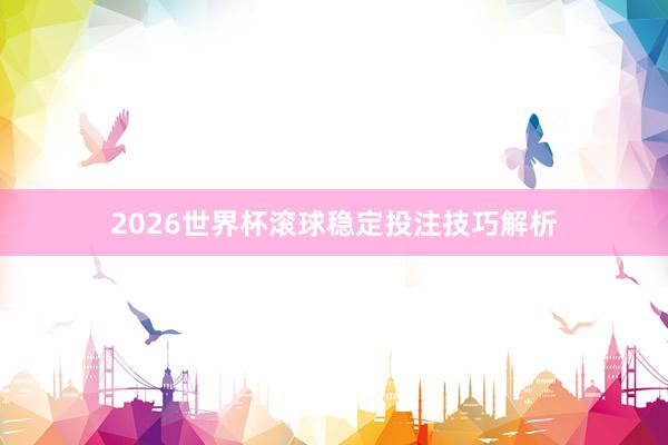 2026世界杯滚球稳定投注技巧解析