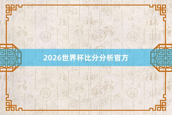 2026世界杯比分分析官方