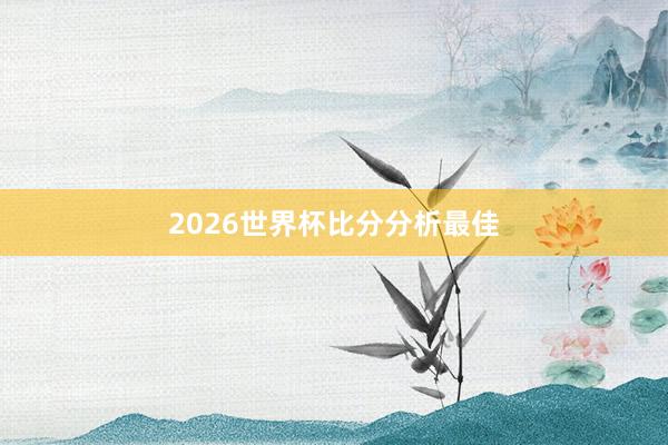 2026世界杯比分分析最佳