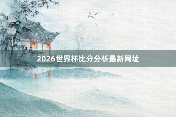 2026世界杯比分分析最新网址