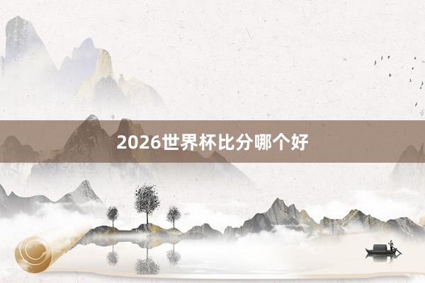 2026世界杯比分哪个好