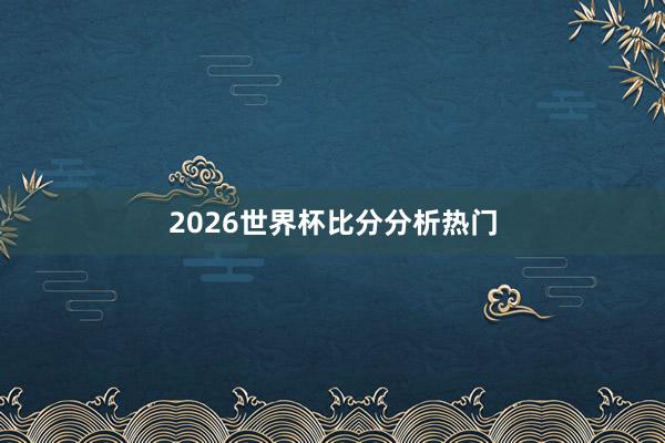 2026世界杯比分分析热门