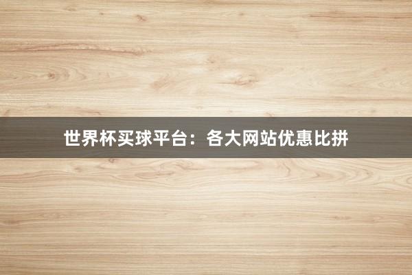 世界杯买球平台：各大网站优惠比拼
