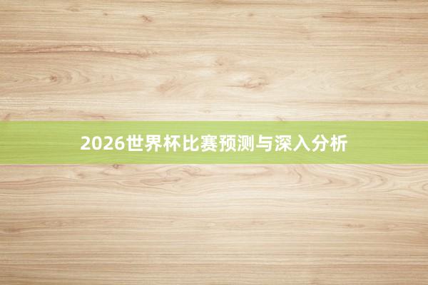 2026世界杯比赛预测与深入分析