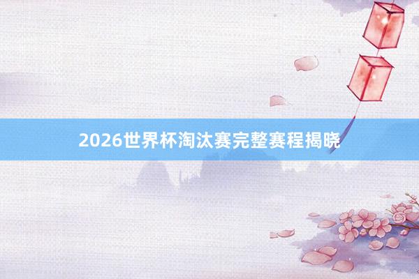 2026世界杯淘汰赛完整赛程揭晓
