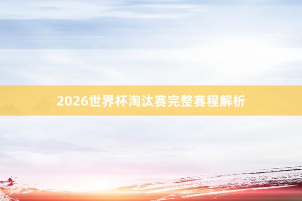 2026世界杯淘汰赛完整赛程解析