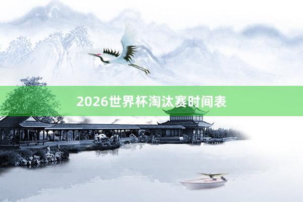2026世界杯淘汰赛时间表