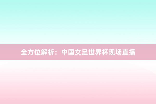 全方位解析：中国女足世界杯现场直播