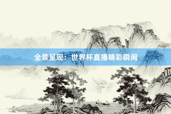 全景呈现：世界杯直播精彩瞬间