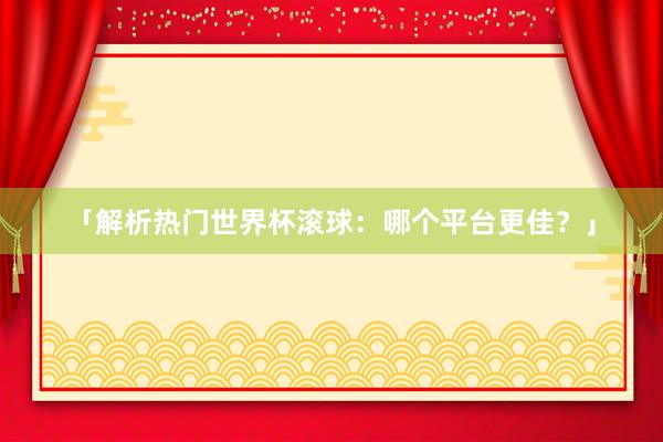 「解析热门世界杯滚球:哪个平台更佳?」