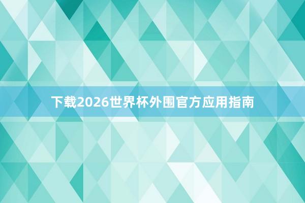 下载2026世界杯外围官方应用指南