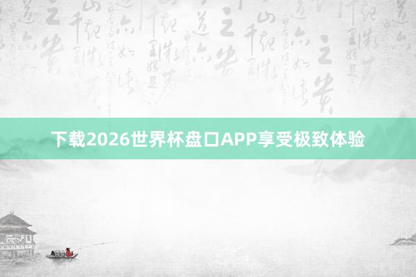 下载2026世界杯盘口APP享受极致体验