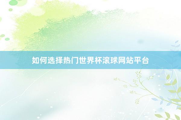 如何选择热门世界杯滚球网站平台