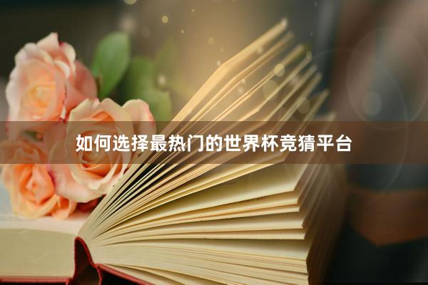 如何选择最热门的世界杯竞猜平台