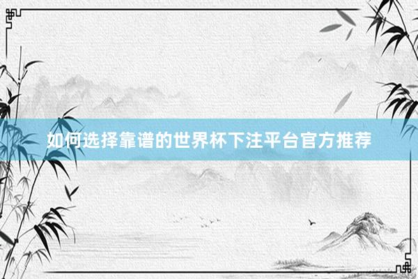 如何选择靠谱的世界杯下注平台官方推荐