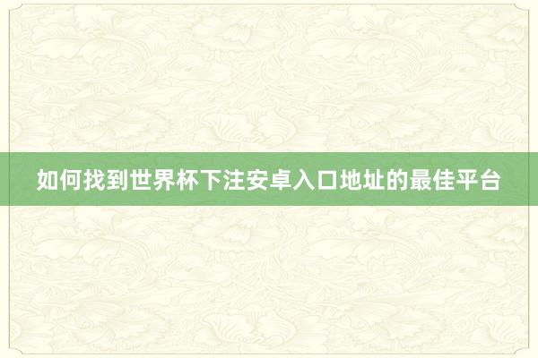 如何找到世界杯下注安卓入口地址的最佳平台